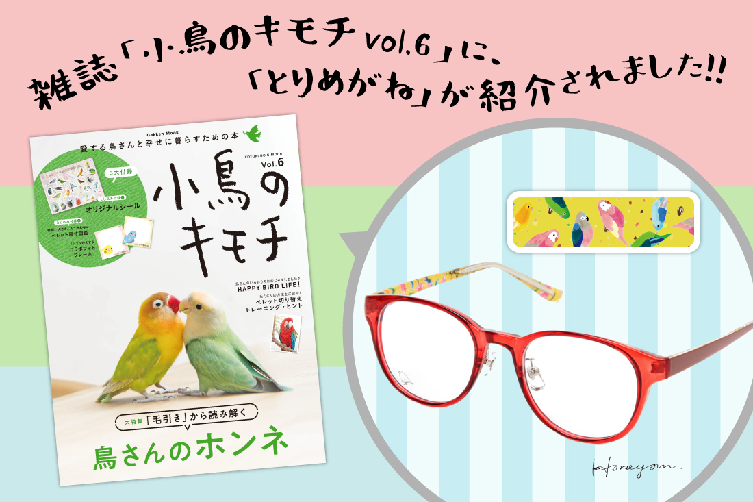 雑誌「小鳥のキモチ Vol.6」にて オプティック パリミキの「とりめがね」フレームが紹介されました!!