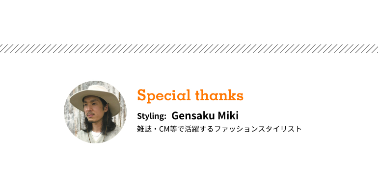 Special thanks　Styling:Gensaku Miki 雑誌・CM等で活躍するファッションスタイリスト
